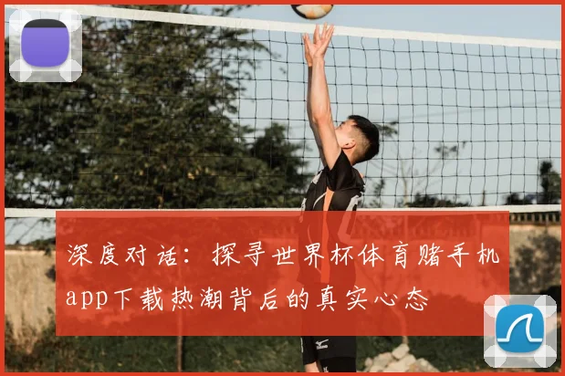 深度对话：探寻世界杯体育赌手机app下载热潮背后的真实心态