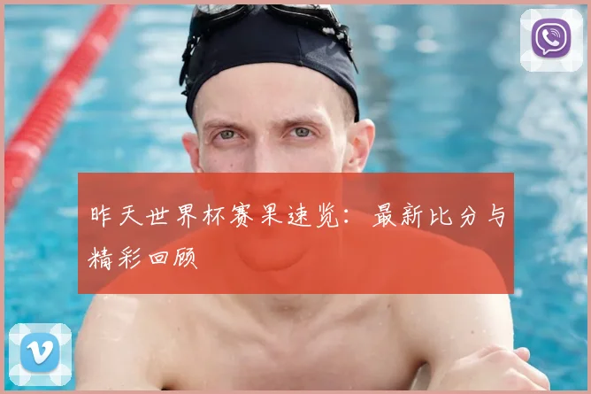 昨天世界杯赛果速览：最新比分与精彩回顾