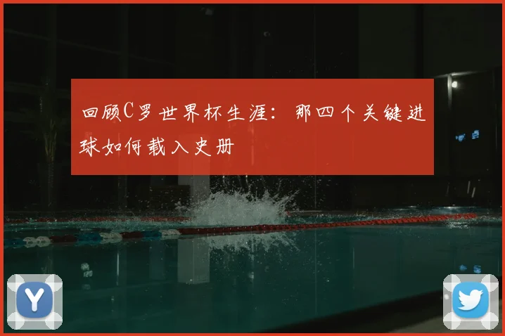 回顾C罗世界杯生涯:那四个关键进球如何载入史册