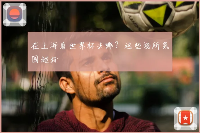 在上海看世界杯去哪？这些场所氛围超好