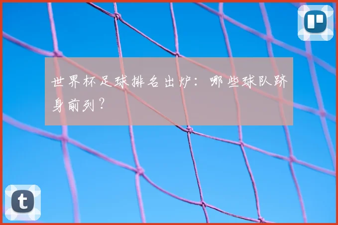 世界杯足球排名出炉：哪些球队跻身前列？