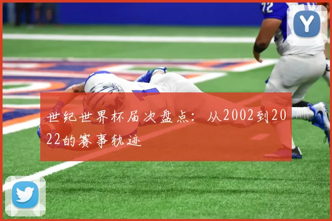 世纪世界杯届次盘点：从2002到2022的赛事轨迹