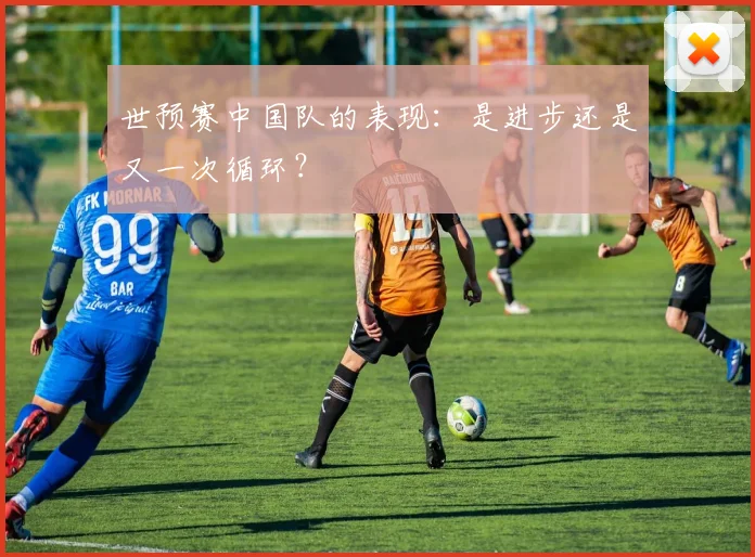 世预赛中国队的表现：是进步还是又一次循环？