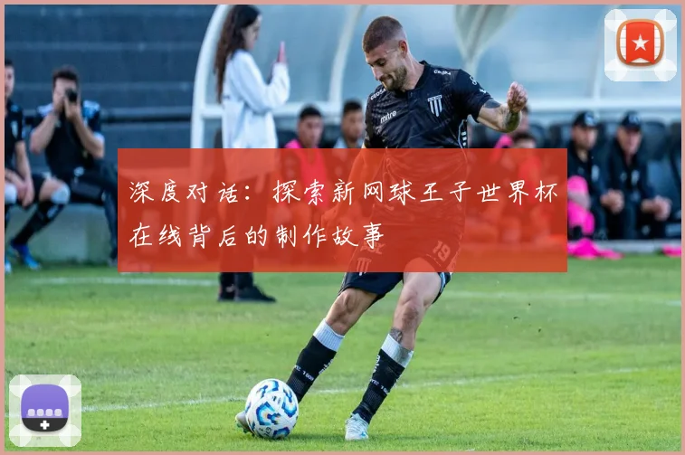 深度对话:探索新网球王子世界杯在线背后的制作故事