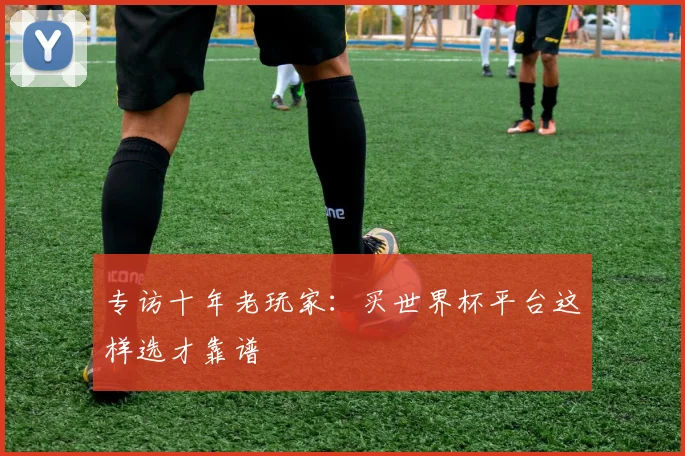 专访十年老玩家:买世界杯平台这样选才靠谱