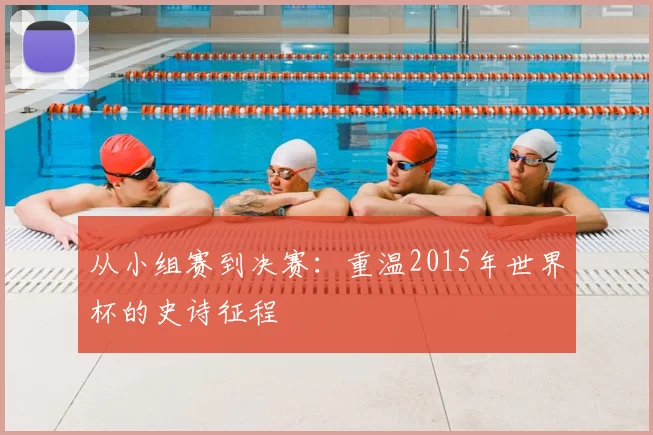 从小组赛到决赛：重温2015年世界杯的史诗征程