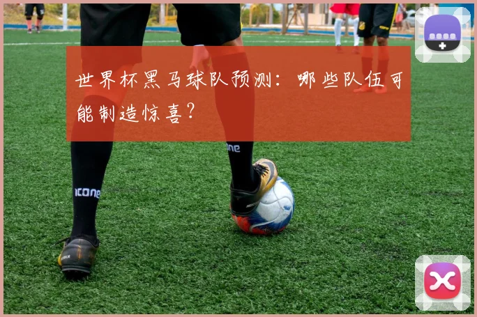 世界杯黑马球队预测：哪些队伍可能制造惊喜？