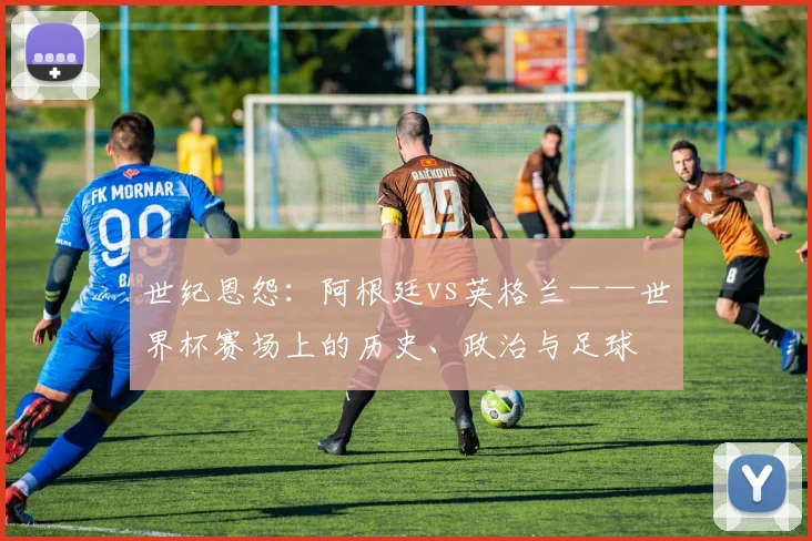 世纪恩怨：阿根廷vs英格兰——世界杯赛场上的历史、政治与足球