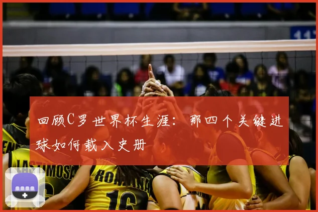 回顾C罗世界杯生涯:那四个关键进球如何载入史册