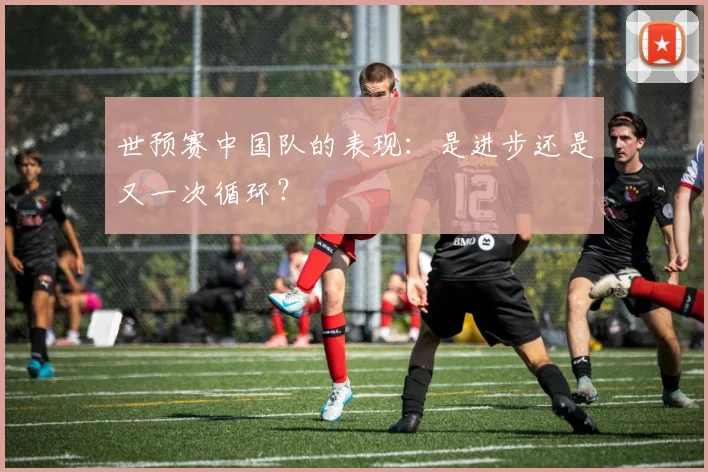 世预赛中国队的表现：是进步还是又一次循环？