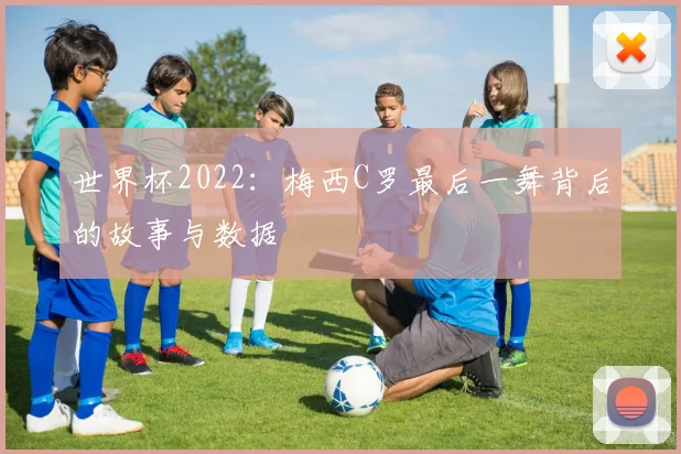 世界杯2022：梅西C罗最后一舞背后的故事与数据