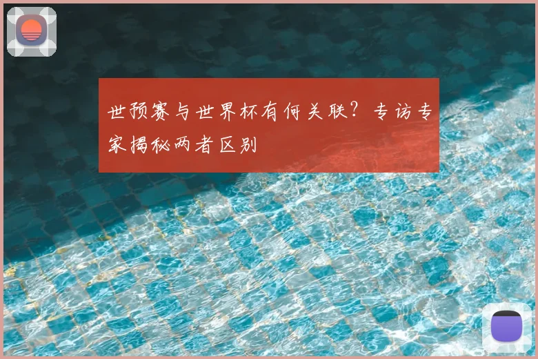 世预赛与世界杯有何关联？专访专家揭秘两者区别
