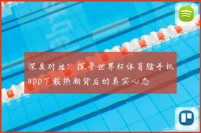 深度对话：探寻世界杯体育赌手机app下载热潮背后的真实心态