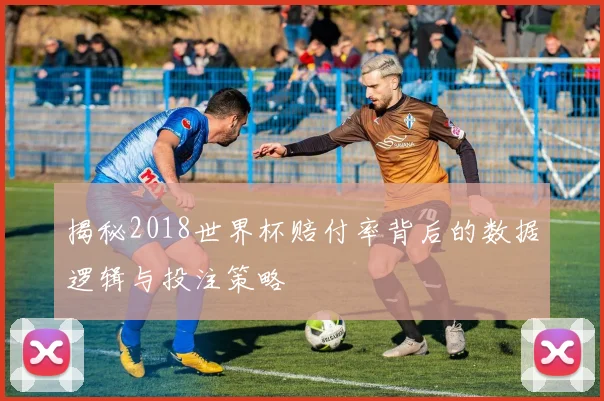 揭秘2018世界杯赔付率背后的数据逻辑与投注策略