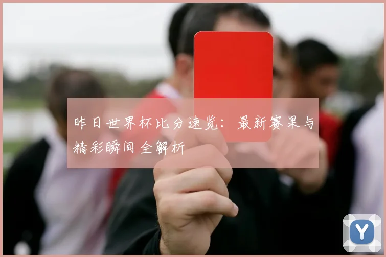 昨日世界杯比分速览：最新赛果与精彩瞬间全解析