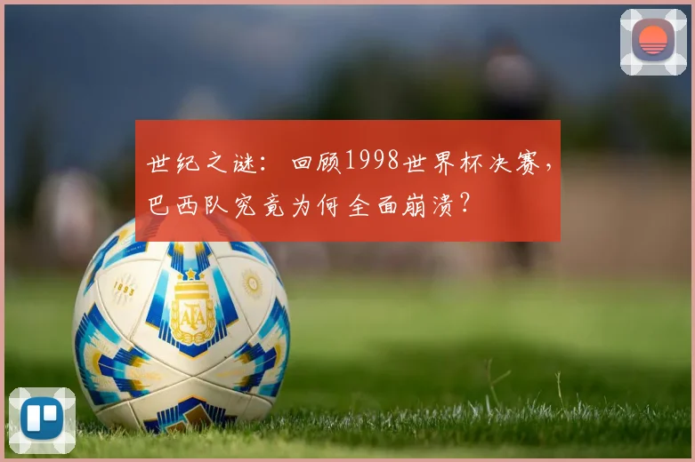 世纪之谜：回顾1998世界杯决赛，巴西队究竟为何全面崩溃？