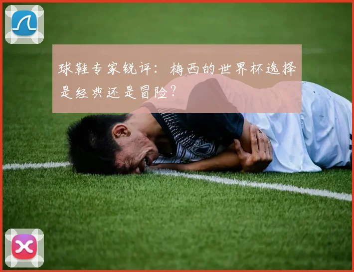 球鞋专家锐评：梅西的世界杯选择是经典还是冒险？