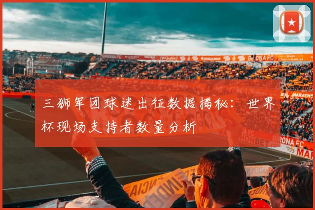 三狮军团球迷出征数据揭秘:世界杯现场支持者数量分析