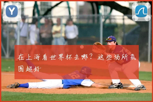 在上海看世界杯去哪？这些场所氛围超好