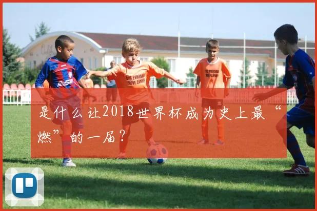 是什么让2018世界杯成为史上最“燃”的一届？