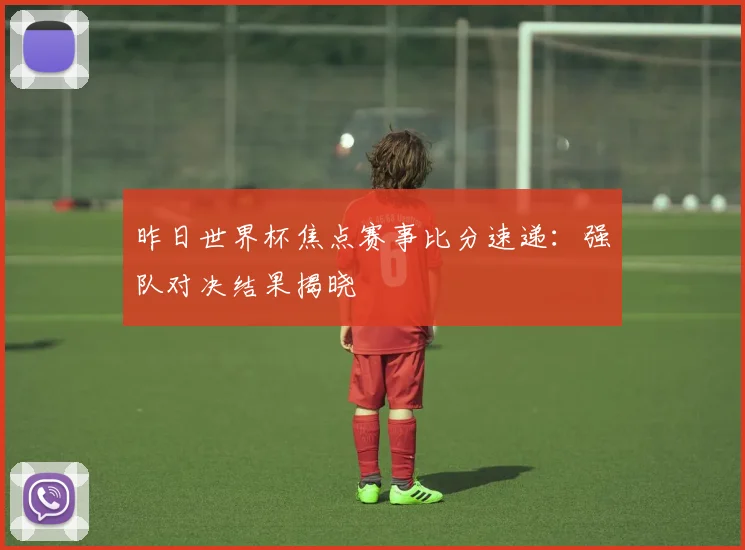 昨日世界杯焦点赛事比分速递：强队对决结果揭晓