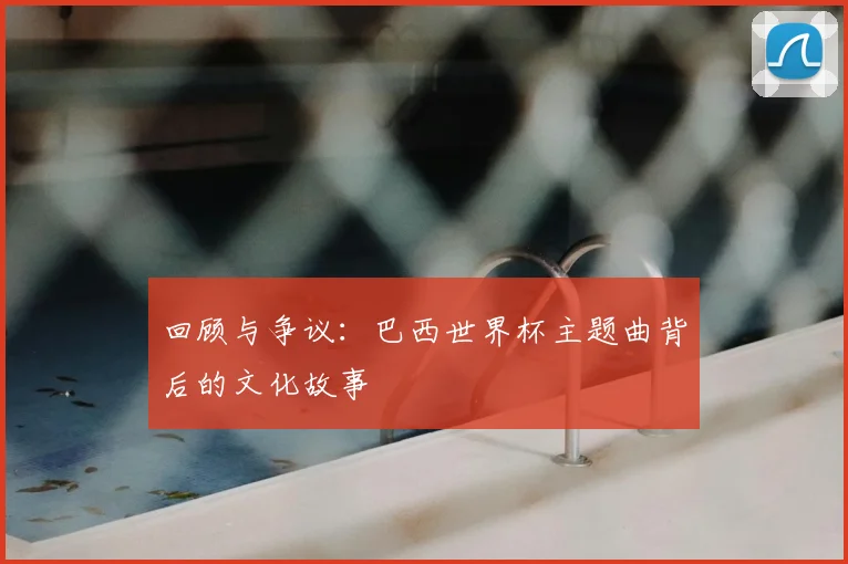 回顾与争议:巴西世界杯主题曲背后的文化故事