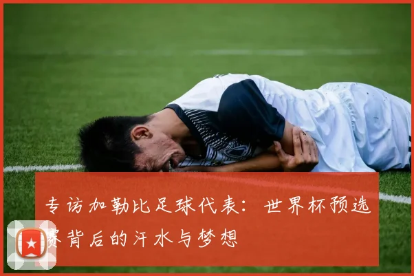专访加勒比足球代表：世界杯预选赛背后的汗水与梦想