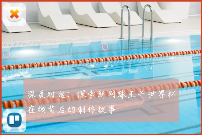 深度对话:探索新网球王子世界杯在线背后的制作故事