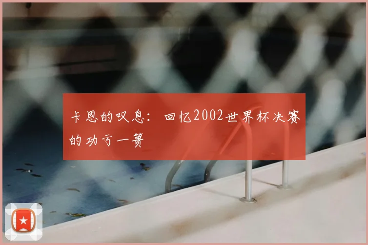 卡恩的叹息：回忆2002世界杯决赛的功亏一篑