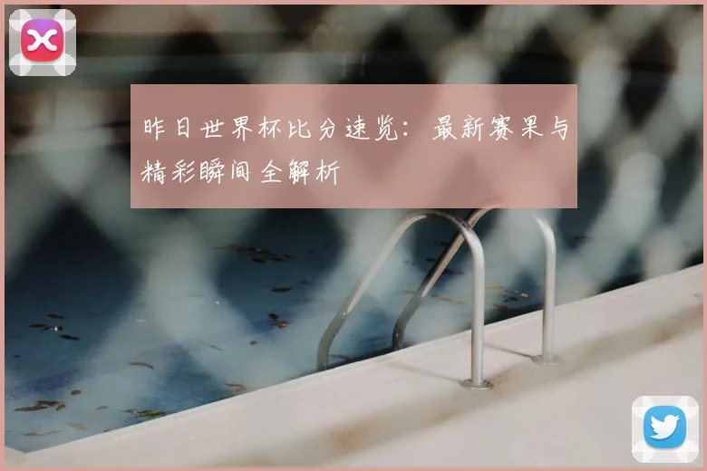 昨日世界杯比分速览：最新赛果与精彩瞬间全解析