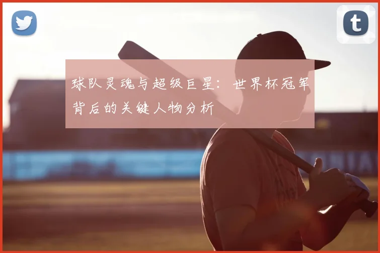 球队灵魂与超级巨星:世界杯冠军背后的关键人物分析