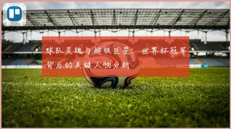 球队灵魂与超级巨星:世界杯冠军背后的关键人物分析
