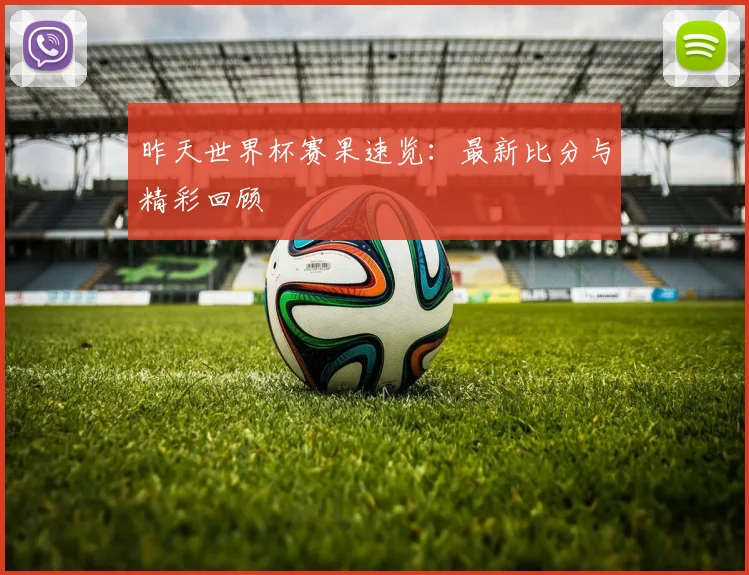 昨天世界杯赛果速览：最新比分与精彩回顾