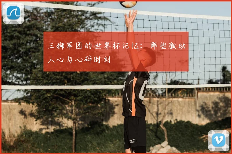 三狮军团的世界杯记忆:那些激动人心与心碎时刻