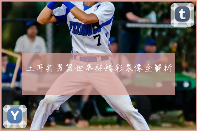 土耳其男篮世界杯精彩录像全解析