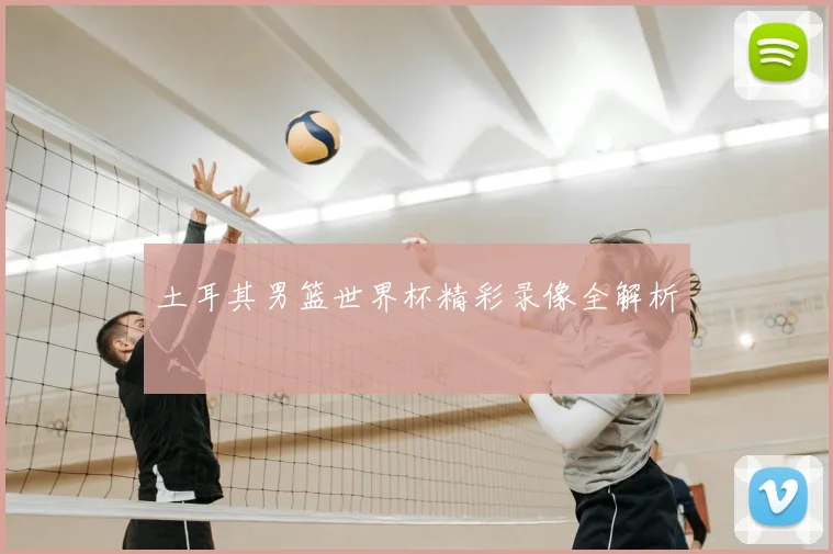 土耳其男篮世界杯精彩录像全解析