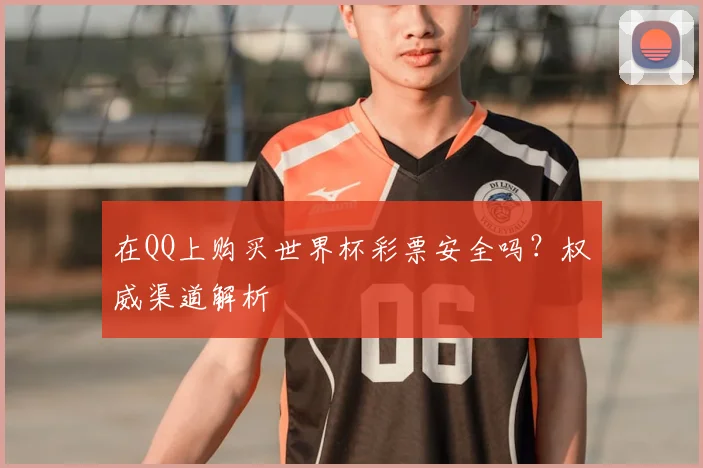 在QQ上购买世界杯彩票安全吗？权威渠道解析
